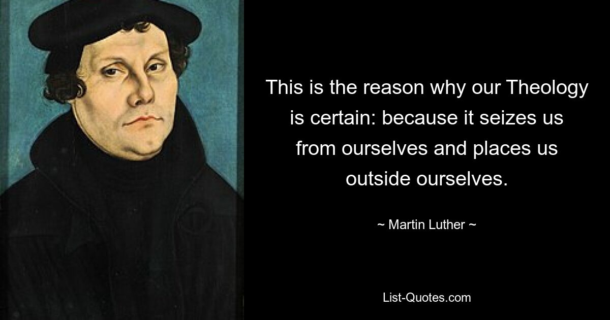 This is the reason why our Theology is certain: because it seizes us from ourselves and places us outside ourselves. — © Martin Luther