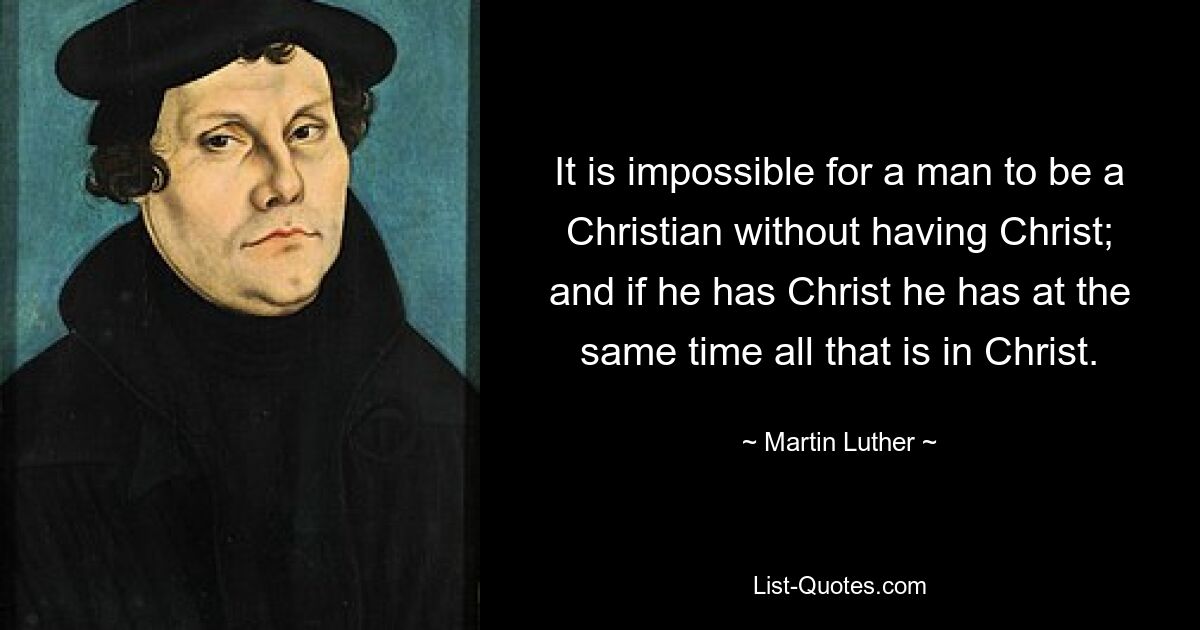 It is impossible for a man to be a Christian without having Christ; and if he has Christ he has at the same time all that is in Christ. — © Martin Luther