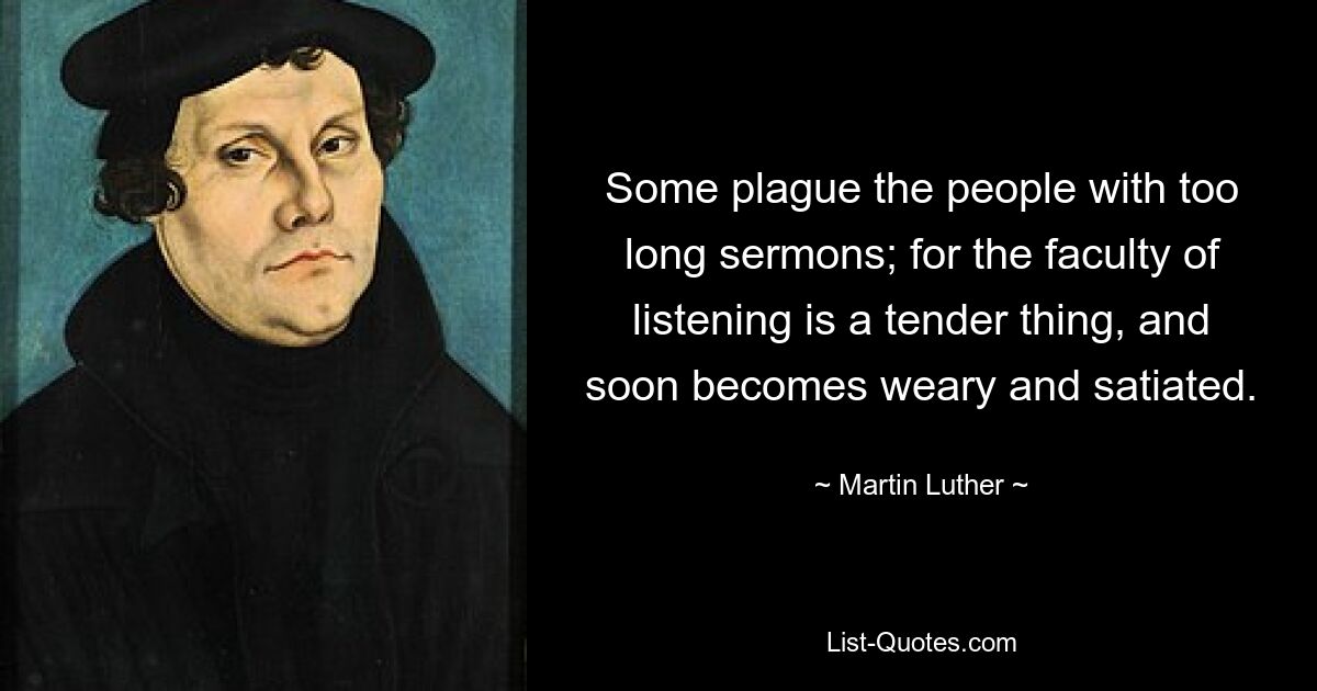 Some plague the people with too long sermons; for the faculty of listening is a tender thing, and soon becomes weary and satiated. — © Martin Luther