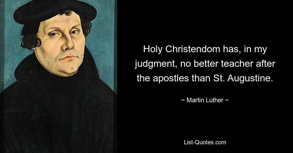 Holy Christendom has, in my judgment, no better teacher after the apostles than St. Augustine. — © Martin Luther