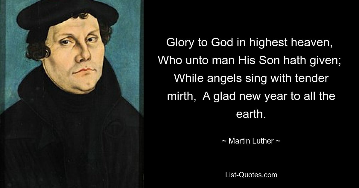 Glory to God in highest heaven,  Who unto man His Son hath given;  While angels sing with tender mirth,  A glad new year to all the earth. — © Martin Luther