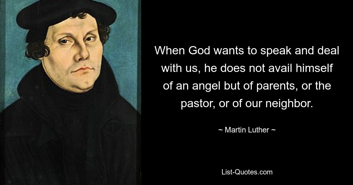 When God wants to speak and deal with us, he does not avail himself of an angel but of parents, or the pastor, or of our neighbor. — © Martin Luther