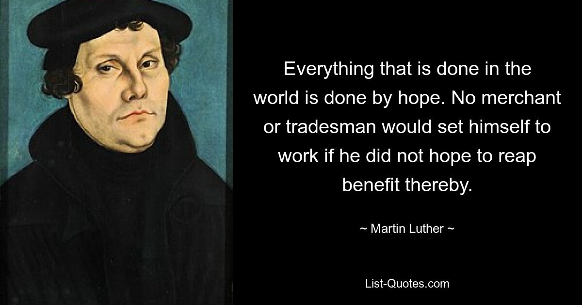 Everything that is done in the world is done by hope. No merchant or tradesman would set himself to work if he did not hope to reap benefit thereby. — © Martin Luther