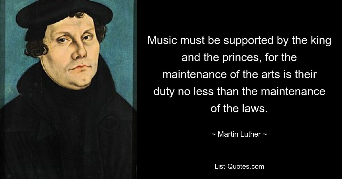 Music must be supported by the king and the princes, for the maintenance of the arts is their duty no less than the maintenance of the laws. — © Martin Luther