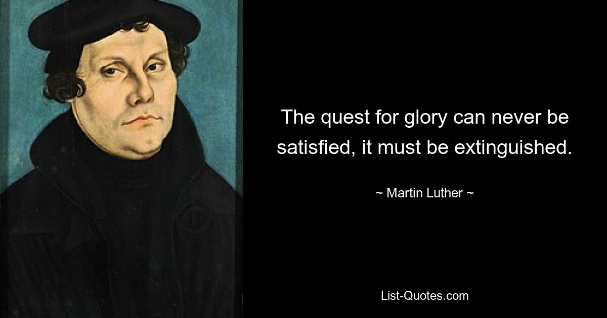 The quest for glory can never be satisfied, it must be extinguished. — © Martin Luther