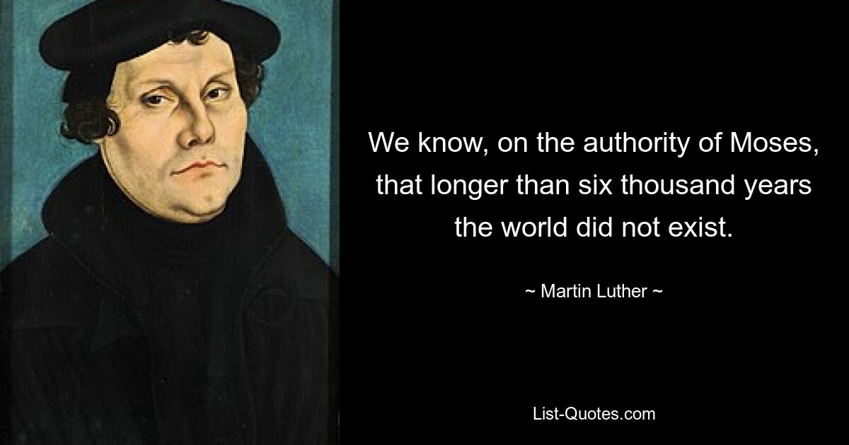 We know, on the authority of Moses, that longer than six thousand years the world did not exist. — © Martin Luther