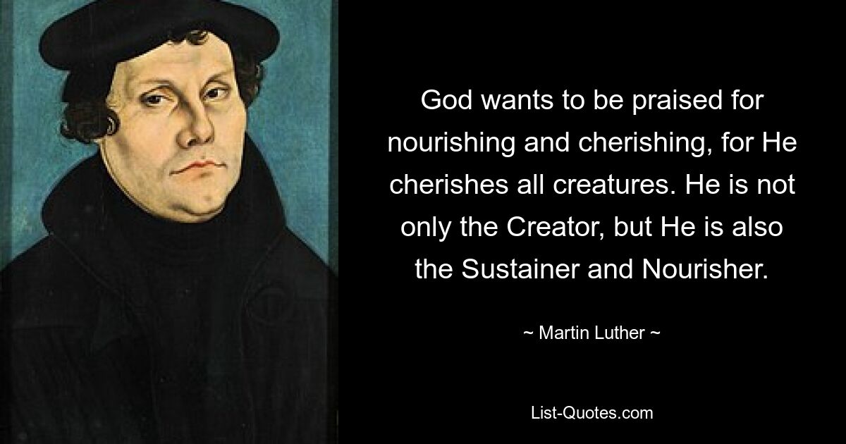 God wants to be praised for nourishing and cherishing, for He cherishes all creatures. He is not only the Creator, but He is also the Sustainer and Nourisher. — © Martin Luther