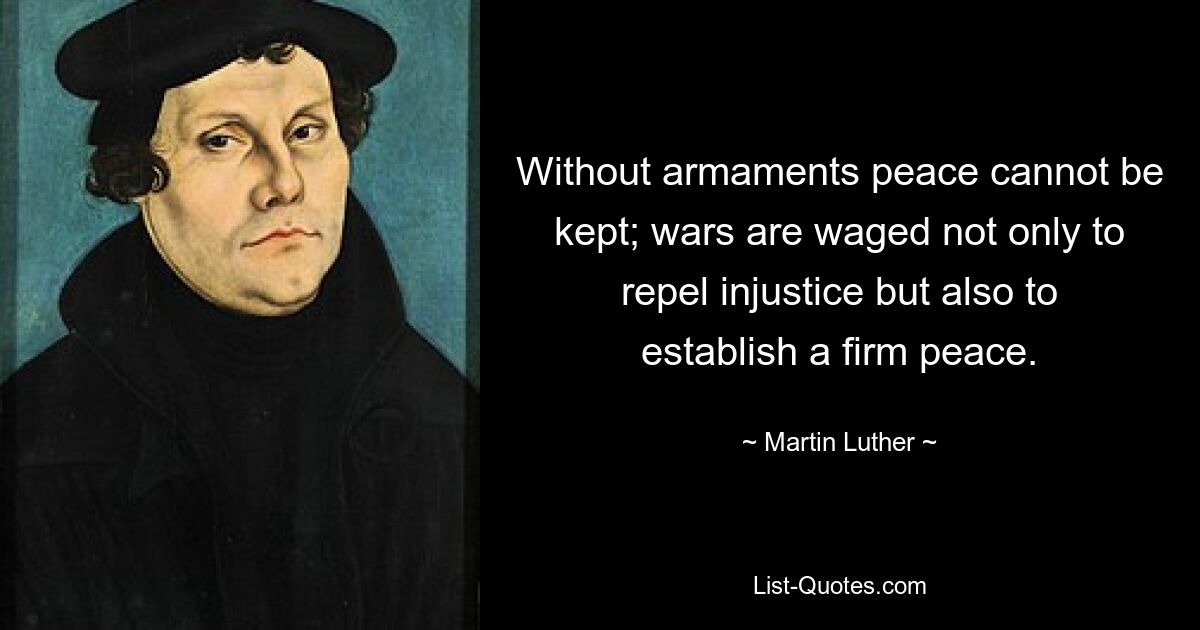 Without armaments peace cannot be kept; wars are waged not only to repel injustice but also to establish a firm peace. — © Martin Luther