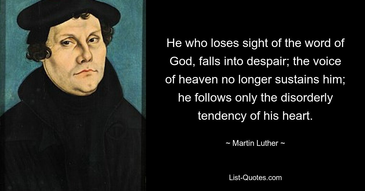 He who loses sight of the word of God, falls into despair; the voice of heaven no longer sustains him; he follows only the disorderly tendency of his heart. — © Martin Luther