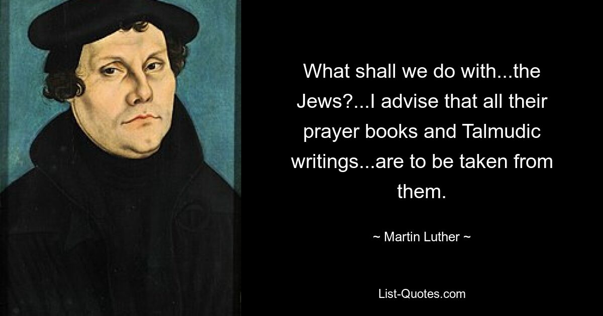 What shall we do with...the Jews?...I advise that all their prayer books and Talmudic writings...are to be taken from them. — © Martin Luther