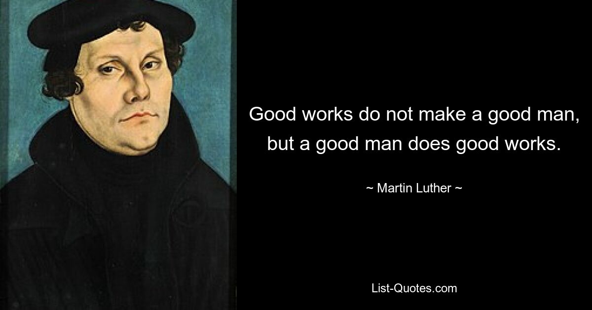 Good works do not make a good man, but a good man does good works. — © Martin Luther