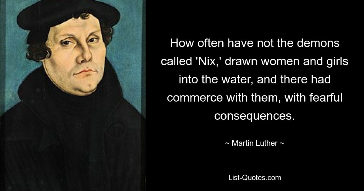 How often have not the demons called 'Nix,' drawn women and girls into the water, and there had commerce with them, with fearful consequences. — © Martin Luther