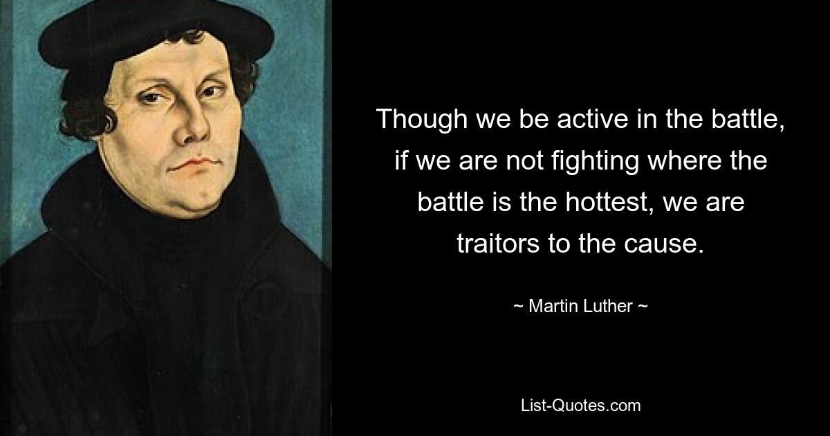 Though we be active in the battle, if we are not fighting where the battle is the hottest, we are traitors to the cause. — © Martin Luther