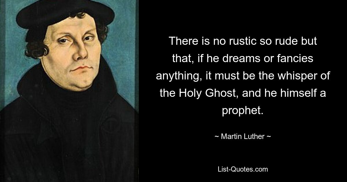 There is no rustic so rude but that, if he dreams or fancies anything, it must be the whisper of the Holy Ghost, and he himself a prophet. — © Martin Luther