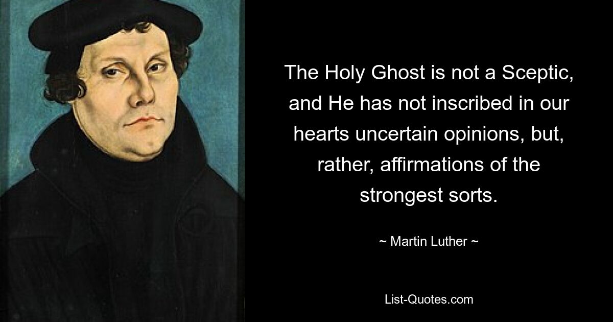 The Holy Ghost is not a Sceptic, and He has not inscribed in our hearts uncertain opinions, but, rather, affirmations of the strongest sorts. — © Martin Luther