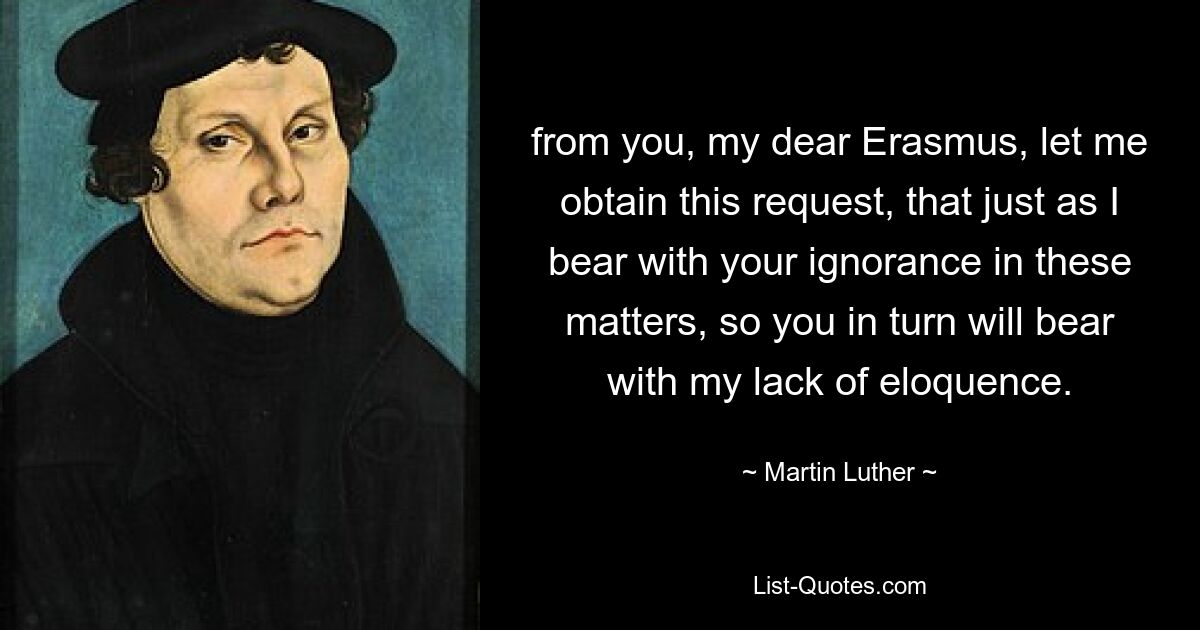 from you, my dear Erasmus, let me obtain this request, that just as I bear with your ignorance in these matters, so you in turn will bear with my lack of eloquence. — © Martin Luther