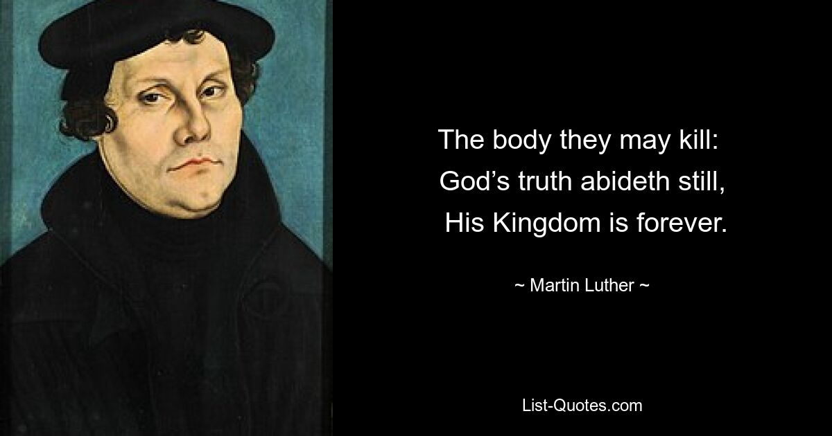 The body they may kill: 
 God’s truth abideth still, 
 His Kingdom is forever. — © Martin Luther