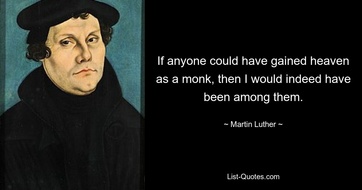 If anyone could have gained heaven as a monk, then I would indeed have been among them. — © Martin Luther