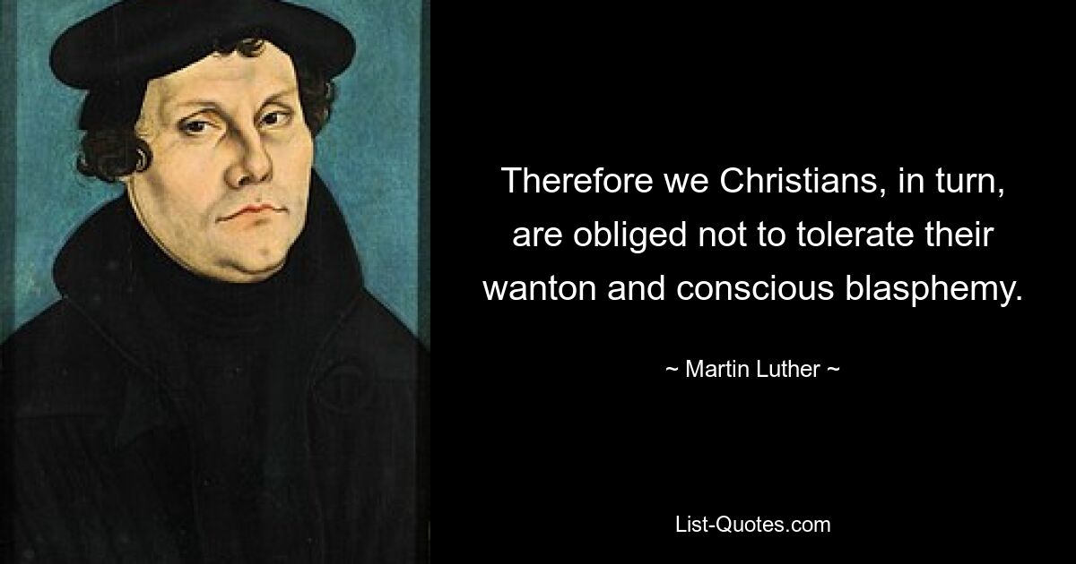 Therefore we Christians, in turn, are obliged not to tolerate their wanton and conscious blasphemy. — © Martin Luther