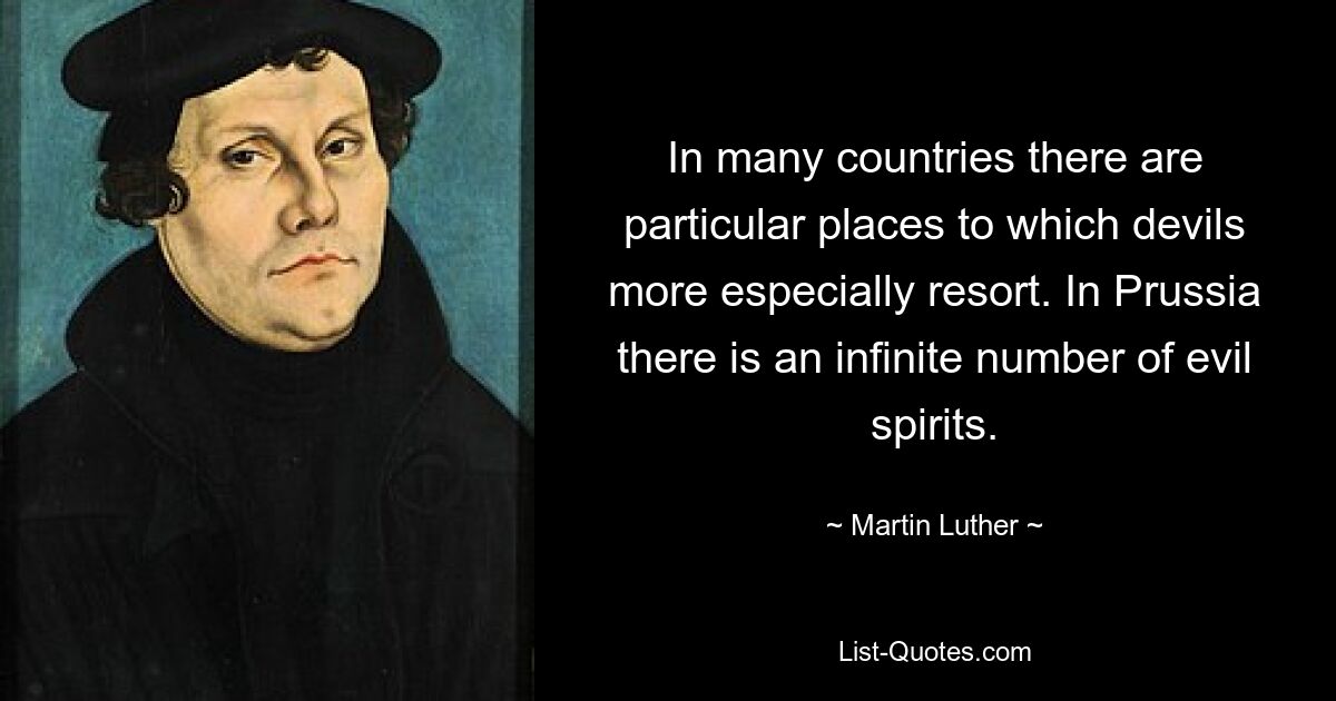 In many countries there are particular places to which devils more especially resort. In Prussia there is an infinite number of evil spirits. — © Martin Luther