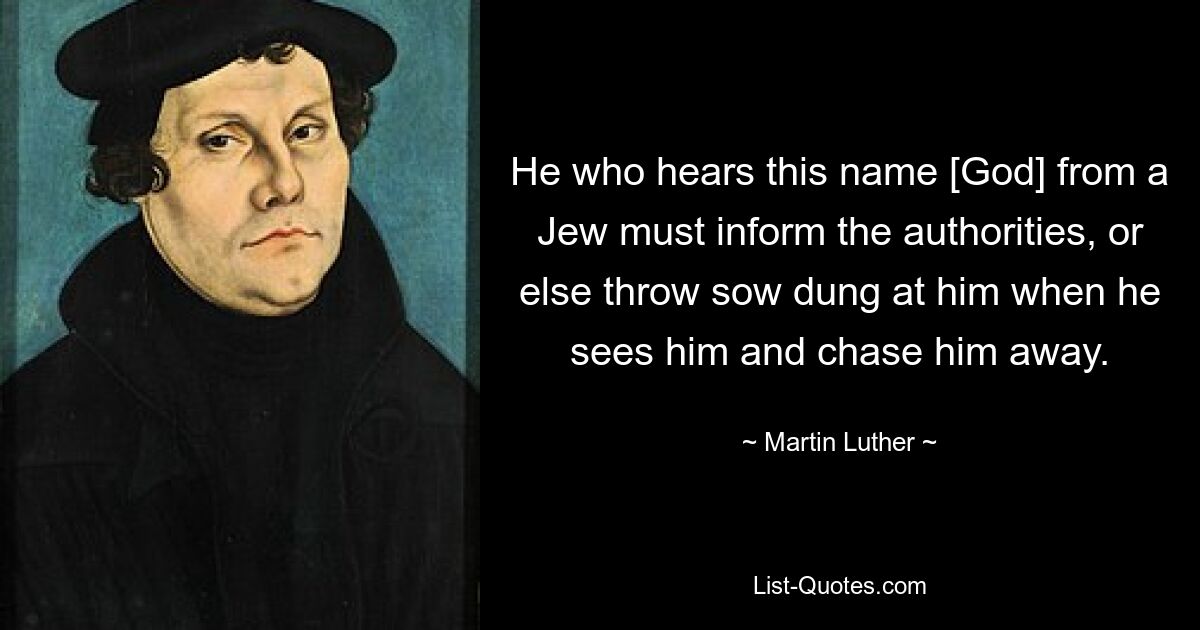 He who hears this name [God] from a Jew must inform the authorities, or else throw sow dung at him when he sees him and chase him away. — © Martin Luther