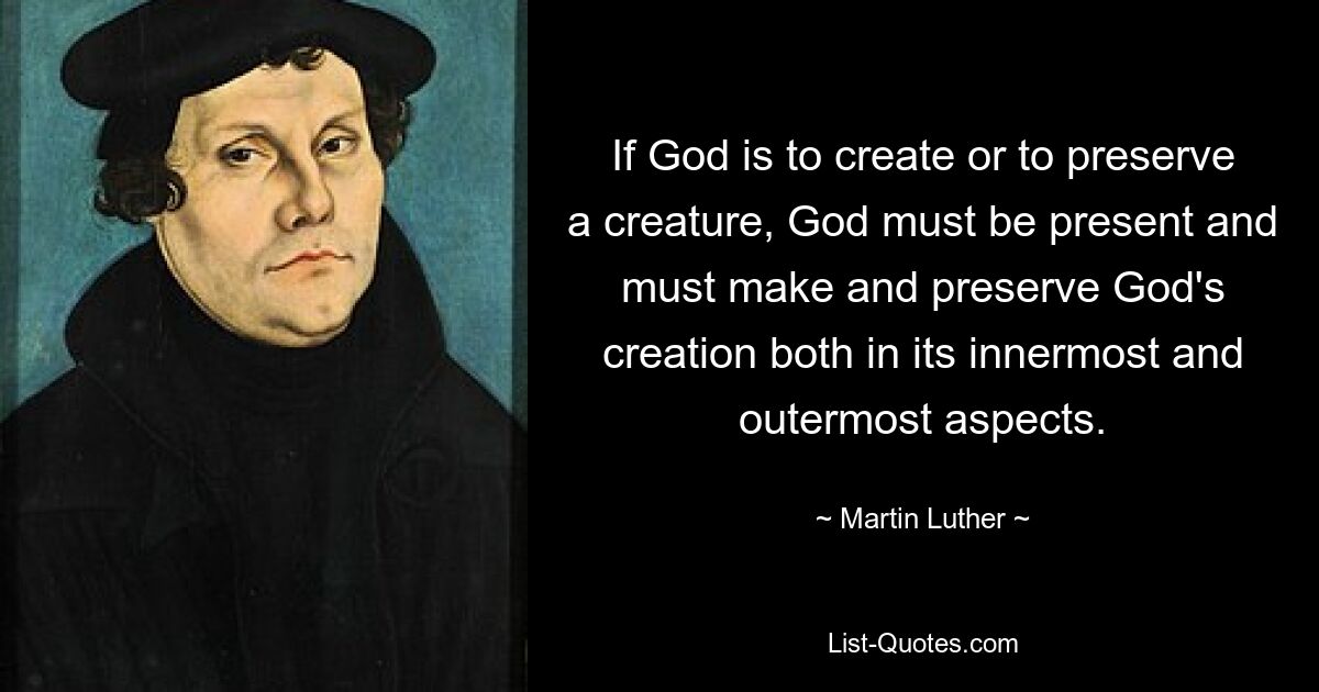 If God is to create or to preserve a creature, God must be present and must make and preserve God's creation both in its innermost and outermost aspects. — © Martin Luther