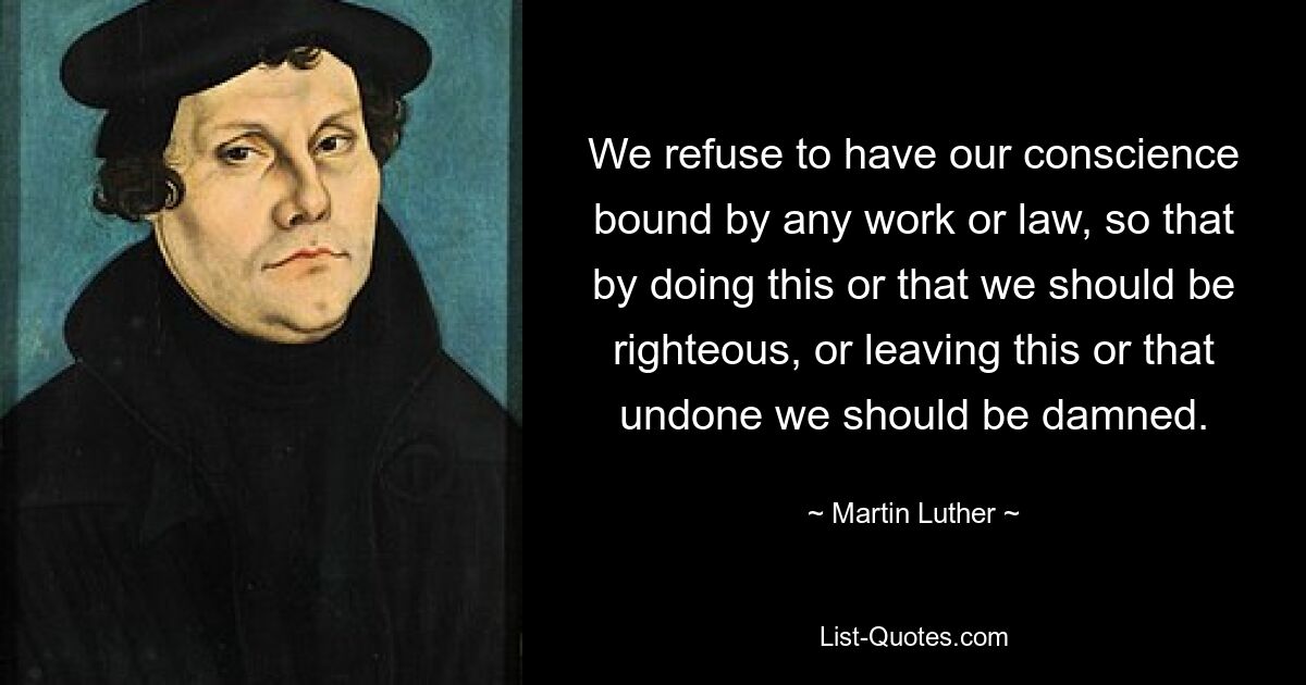 We refuse to have our conscience bound by any work or law, so that by doing this or that we should be righteous, or leaving this or that undone we should be damned. — © Martin Luther