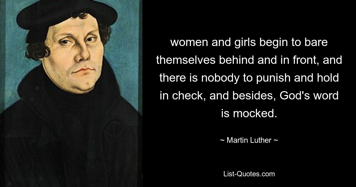 women and girls begin to bare themselves behind and in front, and there is nobody to punish and hold in check, and besides, God's word is mocked. — © Martin Luther