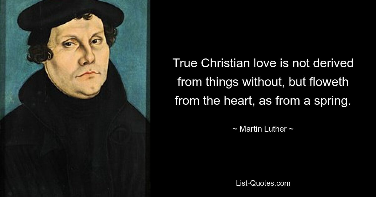 True Christian love is not derived from things without, but floweth from the heart, as from a spring. — © Martin Luther