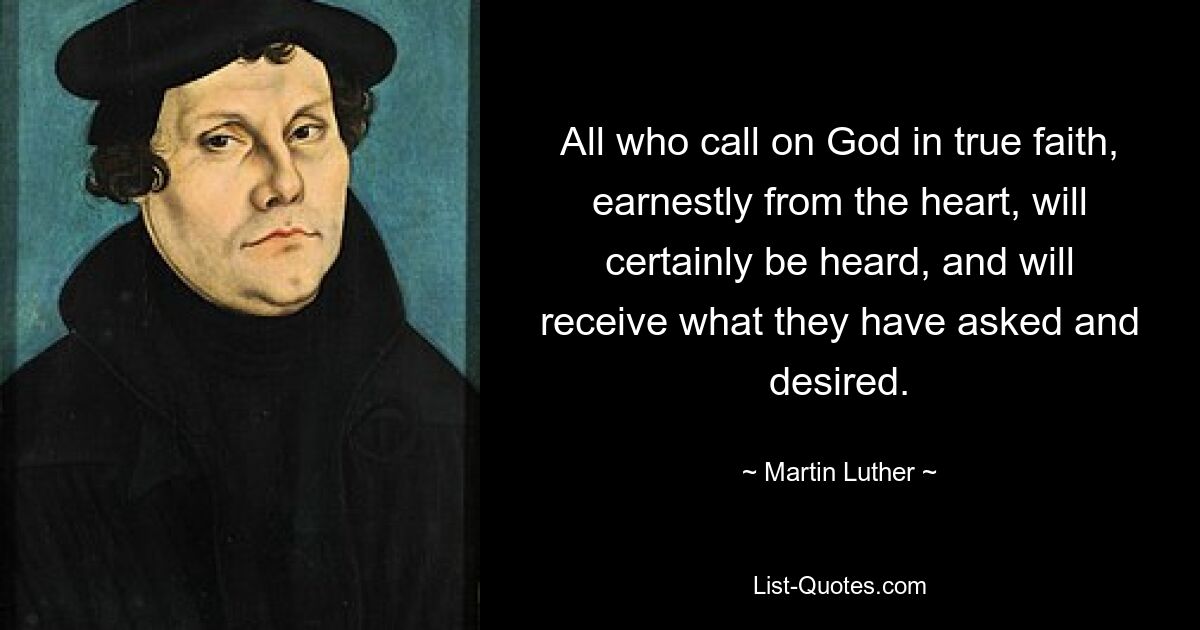 All who call on God in true faith, earnestly from the heart, will certainly be heard, and will receive what they have asked and desired. — © Martin Luther