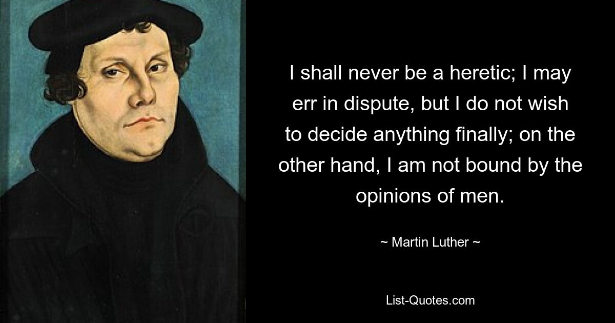 I shall never be a heretic; I may err in dispute, but I do not wish to decide anything finally; on the other hand, I am not bound by the opinions of men. — © Martin Luther