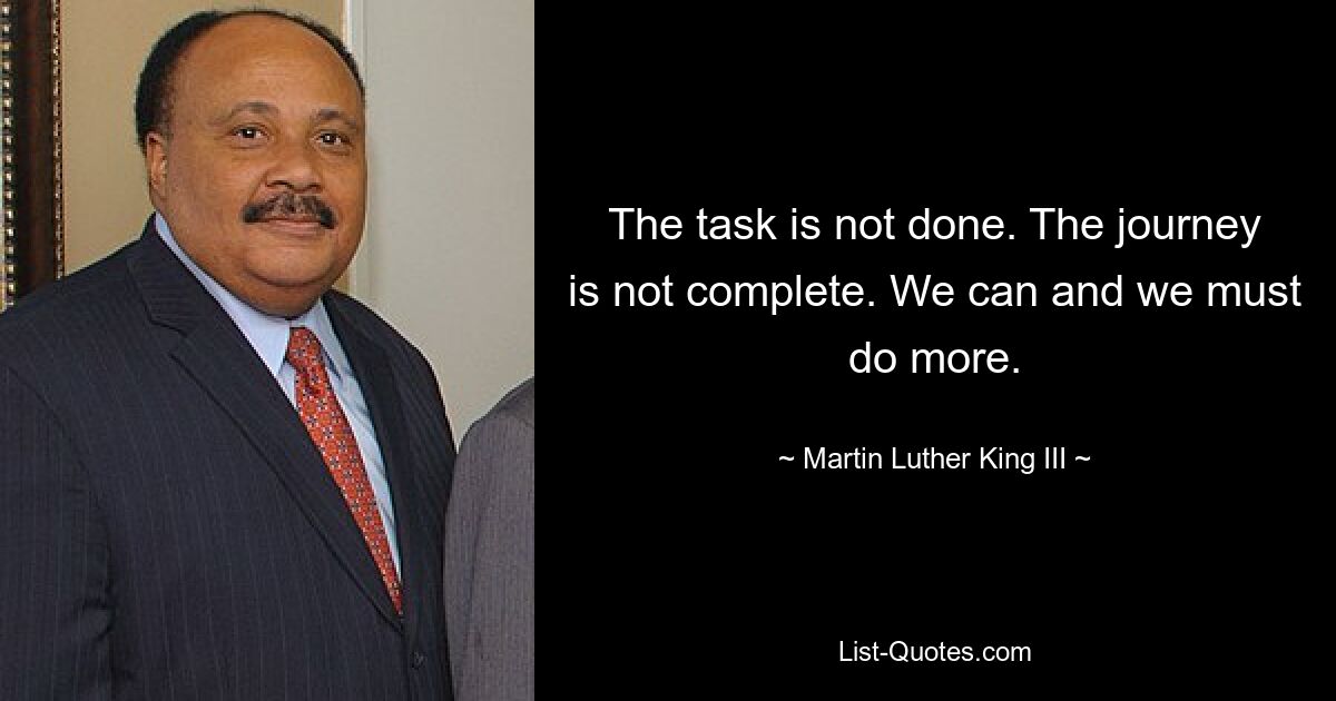 The task is not done. The journey is not complete. We can and we must do more. — © Martin Luther King III