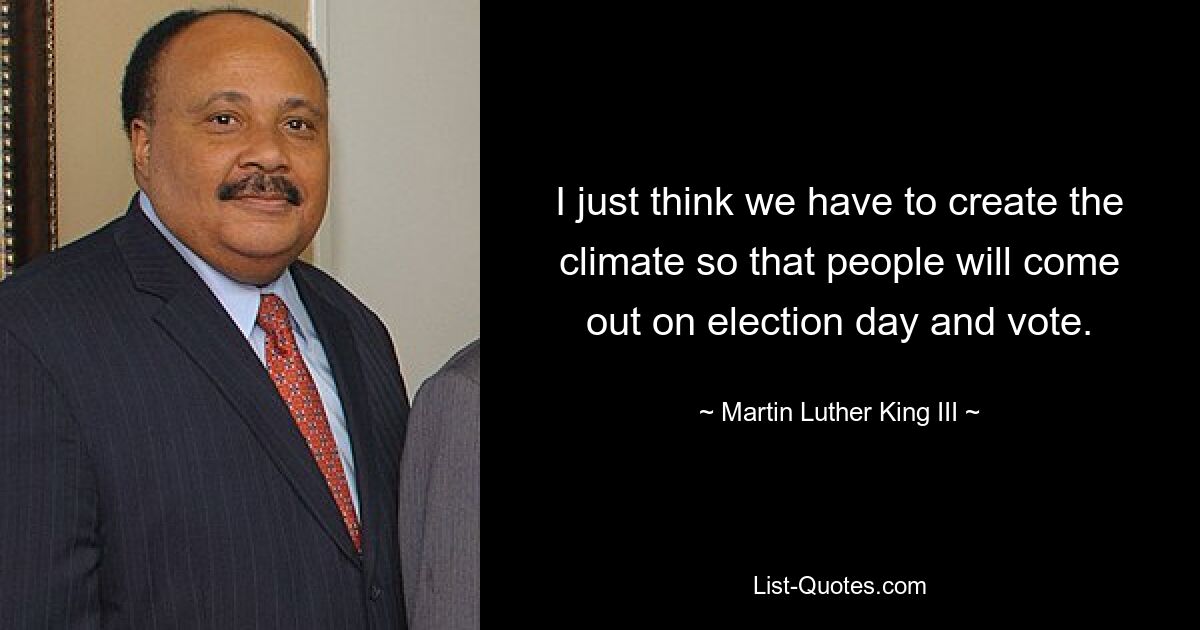 I just think we have to create the climate so that people will come out on election day and vote. — © Martin Luther King III