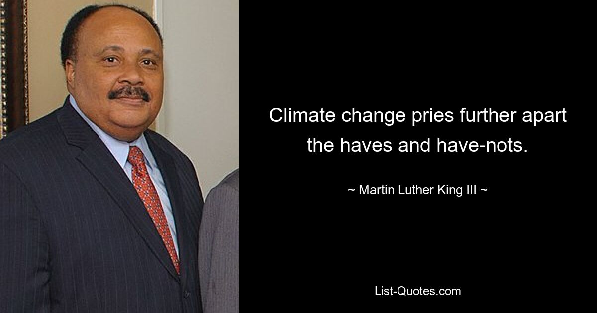 Climate change pries further apart the haves and have-nots. — © Martin Luther King III