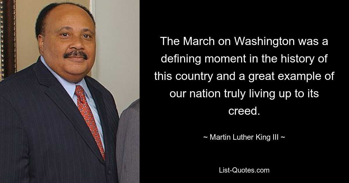 The March on Washington was a defining moment in the history of this country and a great example of our nation truly living up to its creed. — © Martin Luther King III