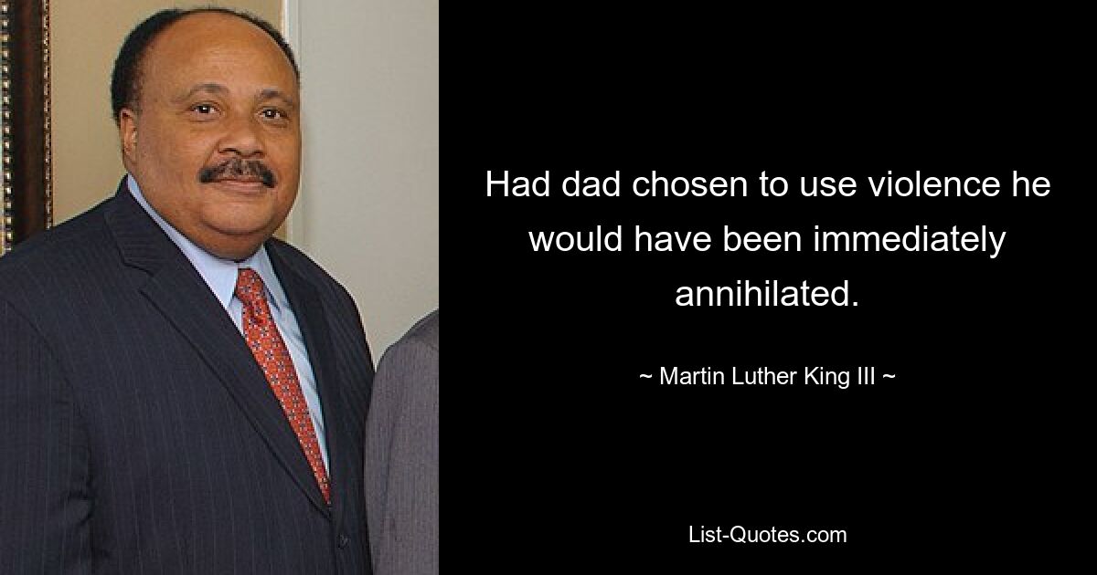 Had dad chosen to use violence he would have been immediately annihilated. — © Martin Luther King III