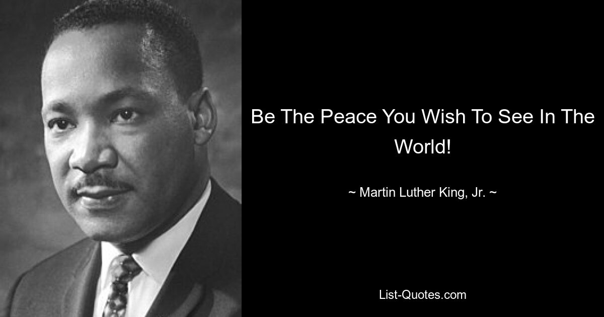 Be The Peace You Wish To See In The World! — © Martin Luther King, Jr.