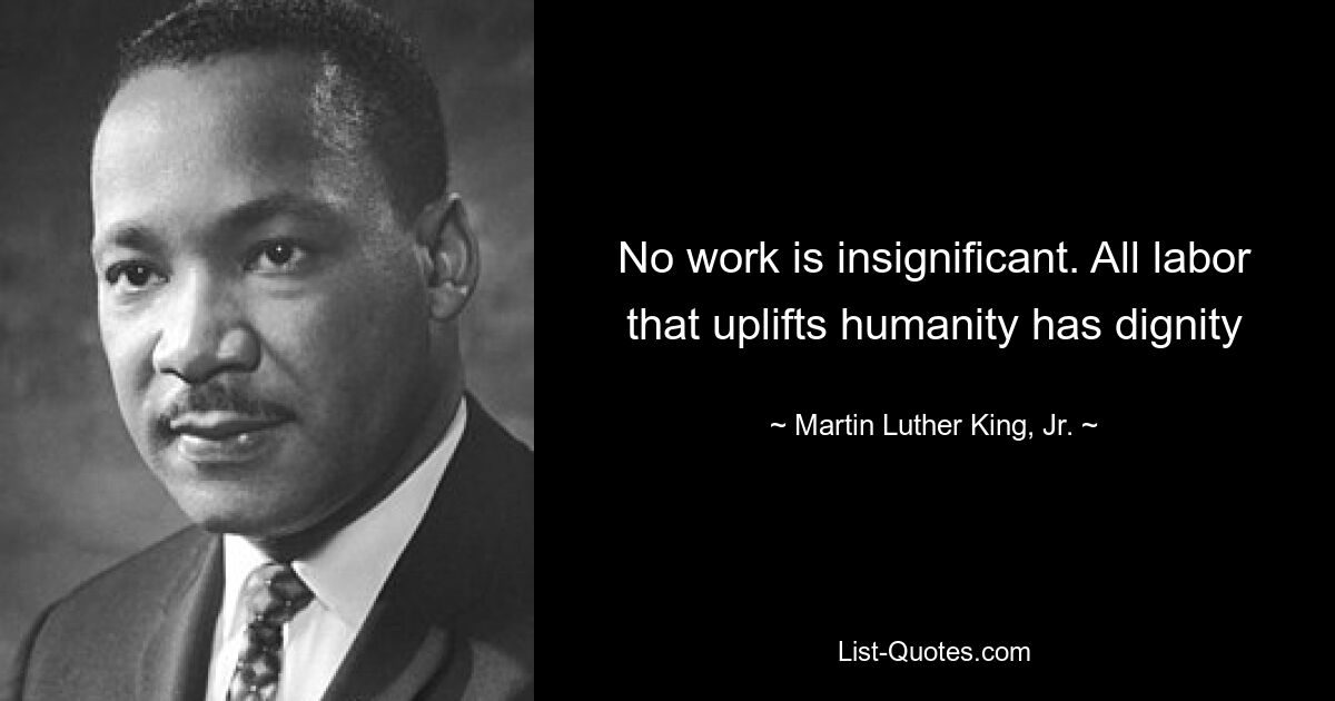 No work is insignificant. All labor that uplifts humanity has dignity — © Martin Luther King, Jr.