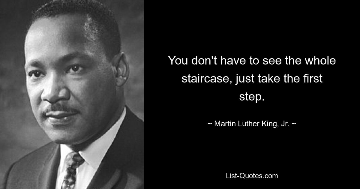 You don't have to see the whole staircase, just take the first step. — © Martin Luther King, Jr.