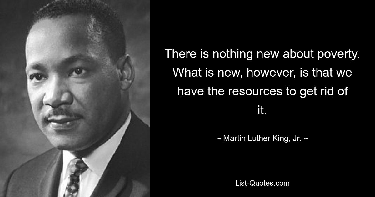 There is nothing new about poverty. What is new, however, is that we have the resources to get rid of it. — © Martin Luther King, Jr.