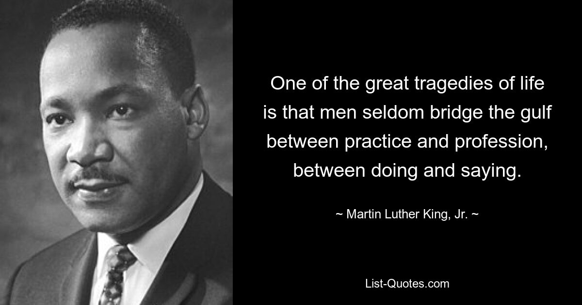 One of the great tragedies of life is that men seldom bridge the gulf between practice and profession, between doing and saying. — © Martin Luther King, Jr.