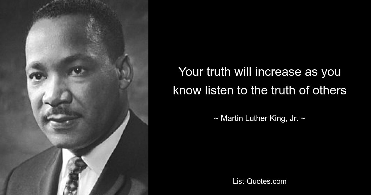 Your truth will increase as you know listen to the truth of others — © Martin Luther King, Jr.