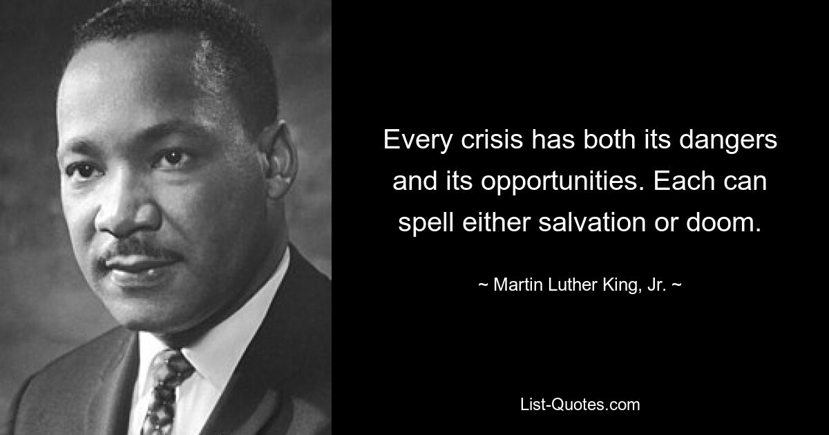 Every crisis has both its dangers and its opportunities. Each can spell either salvation or doom. — © Martin Luther King, Jr.