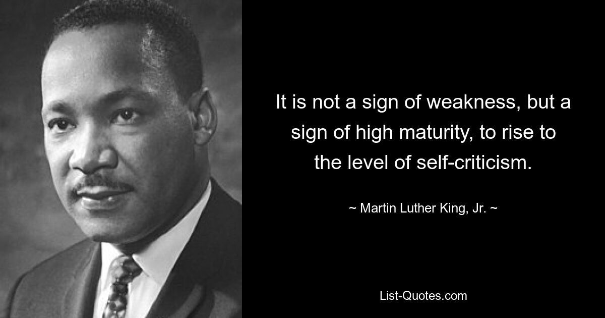 It is not a sign of weakness, but a sign of high maturity, to rise to the level of self-criticism. — © Martin Luther King, Jr.