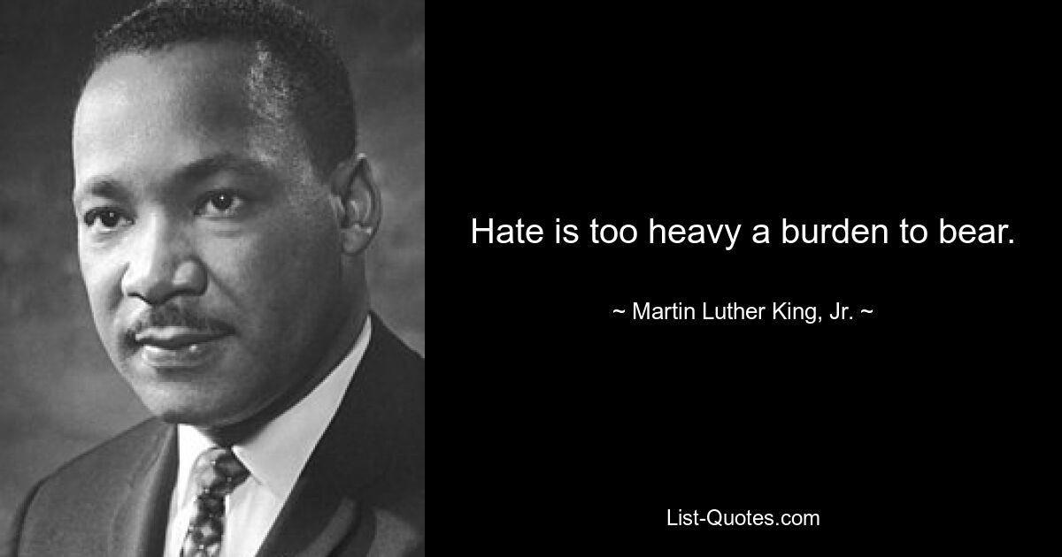 Hate is too heavy a burden to bear. — © Martin Luther King, Jr.