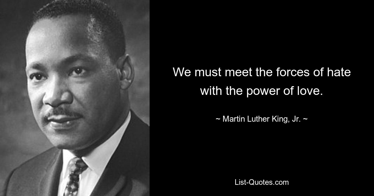 We must meet the forces of hate with the power of love. — © Martin Luther King, Jr.