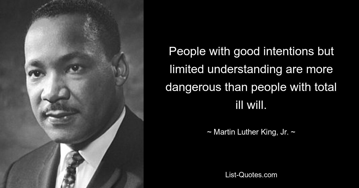 People with good intentions but limited understanding are more dangerous than people with total ill will. — © Martin Luther King, Jr.