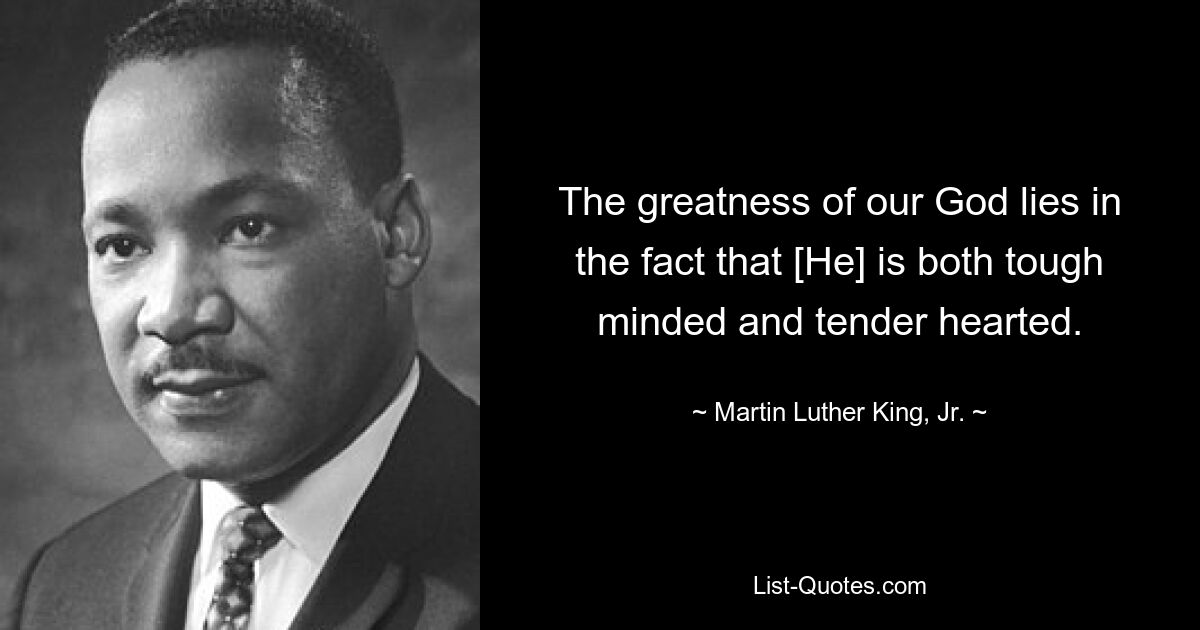 The greatness of our God lies in the fact that [He] is both tough minded and tender hearted. — © Martin Luther King, Jr.