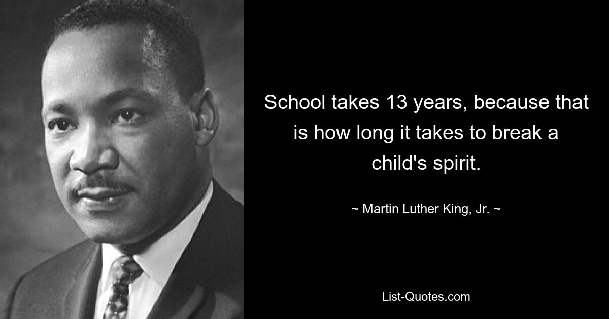 School takes 13 years, because that is how long it takes to break a child's spirit. — © Martin Luther King, Jr.