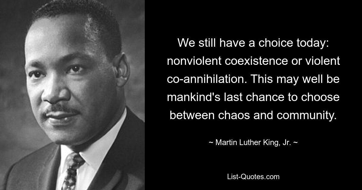 We still have a choice today: nonviolent coexistence or violent co-annihilation. This may well be mankind's last chance to choose between chaos and community. — © Martin Luther King, Jr.